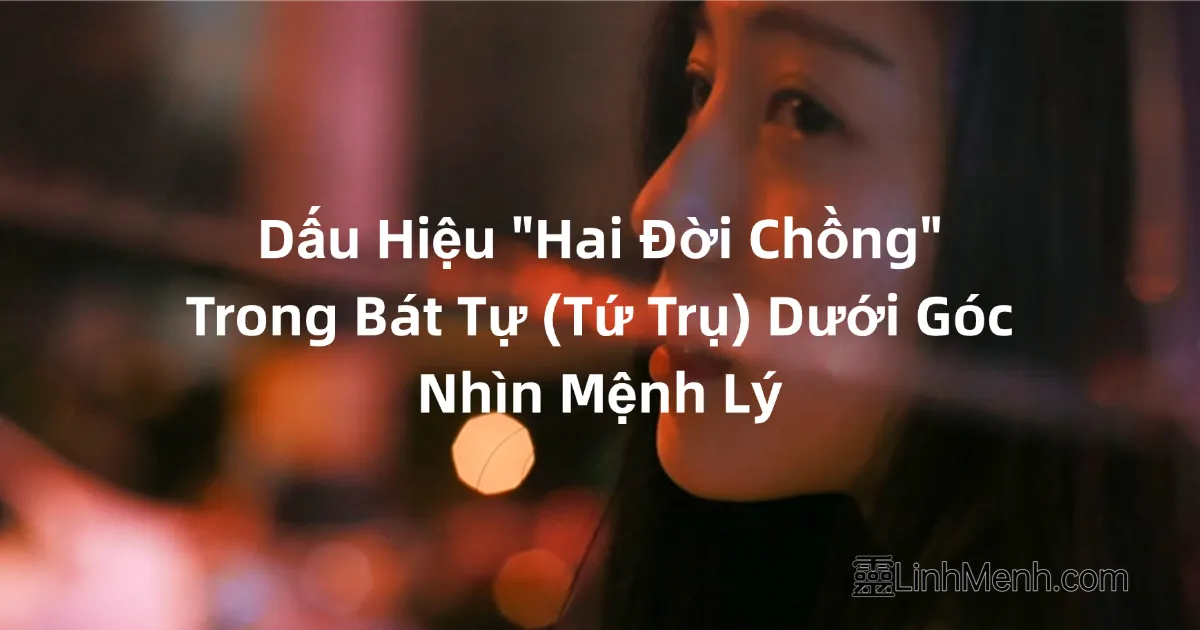 Dấu Hiệu "Hai Đời Chồng" Trong Bát Tự (Tứ Trụ) Dưới Góc Nhìn Mệnh Lý