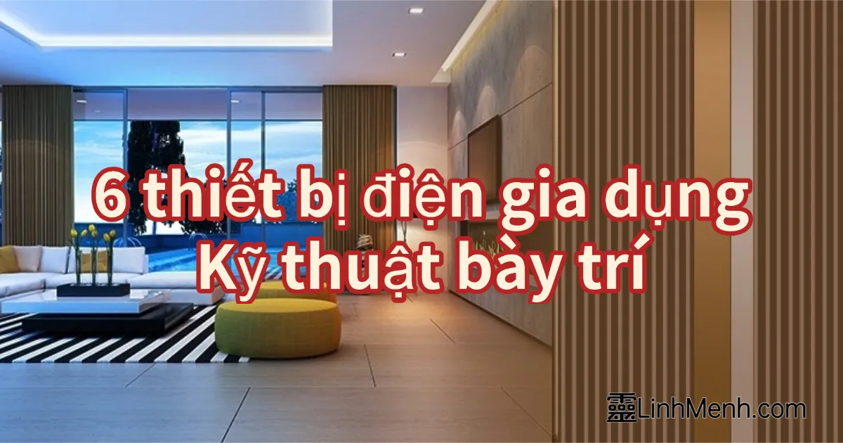 6 Lưu Ý Phong Thủy Dương Trạch Cho Đồ Điện Gia Dụng Giúp Chiêu Tài Tụ Khí