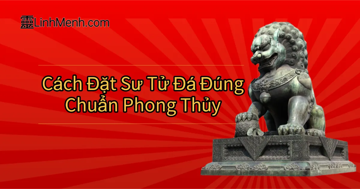Bí Ẩn Đằng Sau Sư Tử Đá: Cách Trấn Trạch & Hóa Sát Chuẩn Phong Thủy Dương Trạch